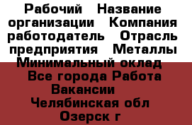 Рабочий › Название организации ­ Компания-работодатель › Отрасль предприятия ­ Металлы › Минимальный оклад ­ 1 - Все города Работа » Вакансии   . Челябинская обл.,Озерск г.